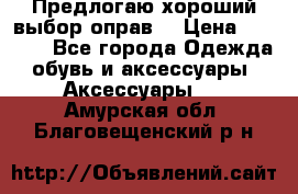 Предлогаю хороший выбор оправ  › Цена ­ 1 000 - Все города Одежда, обувь и аксессуары » Аксессуары   . Амурская обл.,Благовещенский р-н